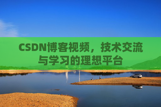 CSDN博客视频，技术交流与学习的理想平台